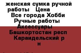 женская сумка ручной работы › Цена ­ 5 000 - Все города Хобби. Ручные работы » Аксессуары   . Башкортостан респ.,Караидельский р-н